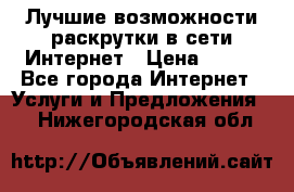 Лучшие возможности раскрутки в сети Интернет › Цена ­ 500 - Все города Интернет » Услуги и Предложения   . Нижегородская обл.